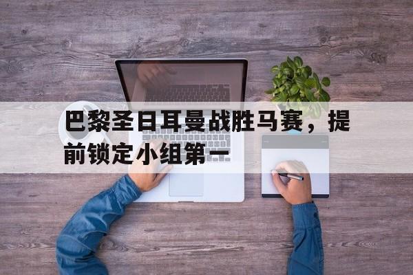 巴黎圣日耳曼战胜马赛，提前锁定小组第一的简单介绍