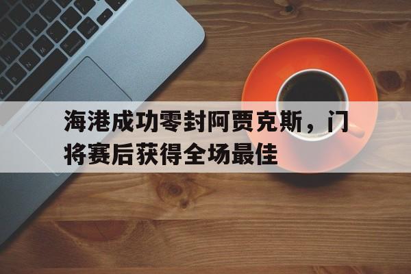 海港成功零封阿贾克斯，门将赛后获得全场最佳