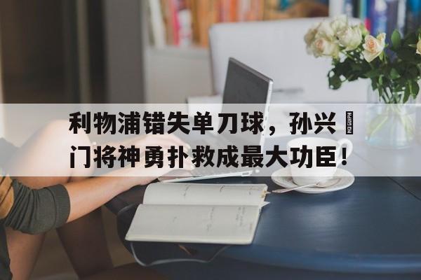 利物浦错失单刀球，孙兴慜门将神勇扑救成最大功臣！